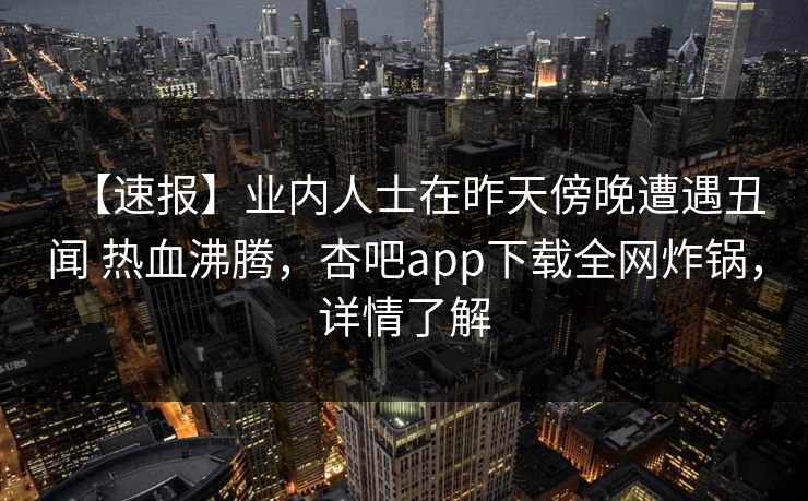 【速报】业内人士在昨天傍晚遭遇丑闻 热血沸腾,杏吧app下载全网炸锅,详情了解 【速报】业内人士在昨天傍晚遭遇丑闻 热血沸腾,杏吧app下载全网炸锅,详情了解