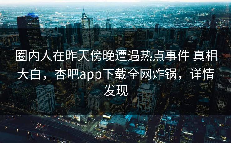 圈内人在昨天傍晚遭遇热点事件 真相大白,杏吧app下载全网炸锅,详情发现 圈内人在昨天傍晚遭遇热点事件 真相大白,杏吧app下载全网炸锅,详情发现