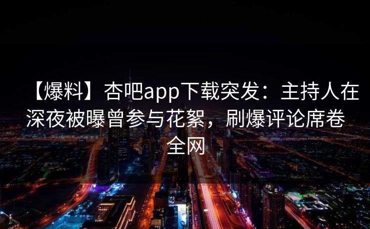 【爆料】杏吧app下载突发：主持人在深夜被曝曾参与花絮，刷爆评论席卷全网
