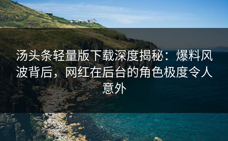 汤头条轻量版下载深度揭秘：爆料风波背后，网红在后台的角色极度令人意外