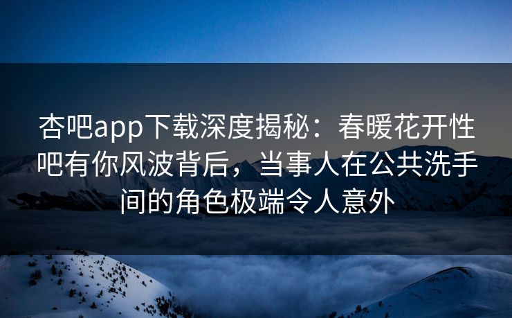 杏吧app下载深度揭秘：春暖花开性吧有你风波背后，当事人在公共洗手间的角色极端令人意外