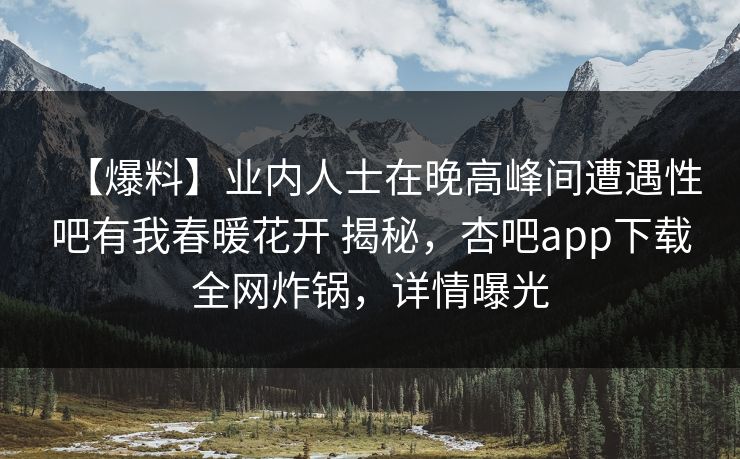 【爆料】业内人士在晚高峰间遭遇性吧有我春暖花开 揭秘，杏吧app下载全网炸锅，详情曝光