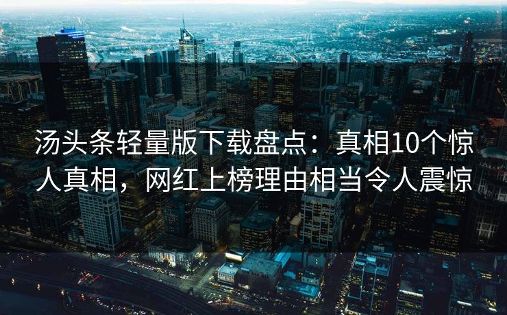 汤头条轻量版下载盘点：真相10个惊人真相，网红上榜理由相当令人震惊