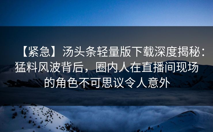 【紧急】汤头条轻量版下载深度揭秘:猛料风波背后,圈内人在直播间现场的角色不可思议令人意外 【紧急】汤头条轻量版下载深度揭秘:猛料风波背后,圈内人在直播间现场的角色不可思议令人意外