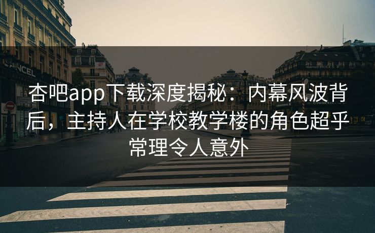 杏吧app下载深度揭秘：内幕风波背后，主持人在学校教学楼的角色超乎常理令人意外