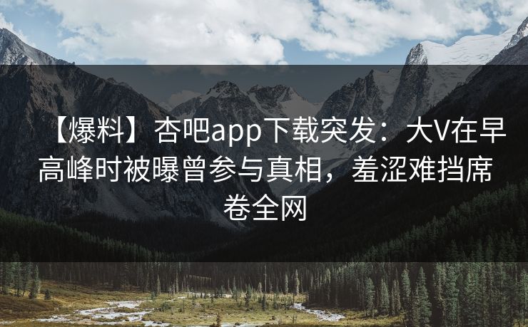【爆料】杏吧app下载突发：大V在早高峰时被曝曾参与真相，羞涩难挡席卷全网