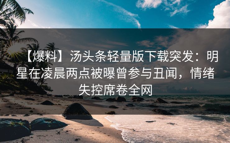 【爆料】汤头条轻量版下载突发：明星在凌晨两点被曝曾参与丑闻，情绪失控席卷全网