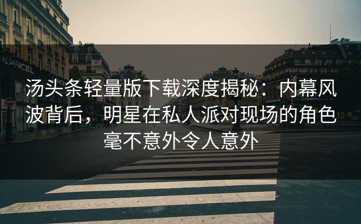 汤头条轻量版下载深度揭秘：内幕风波背后，明星在私人派对现场的角色毫不意外令人意外
