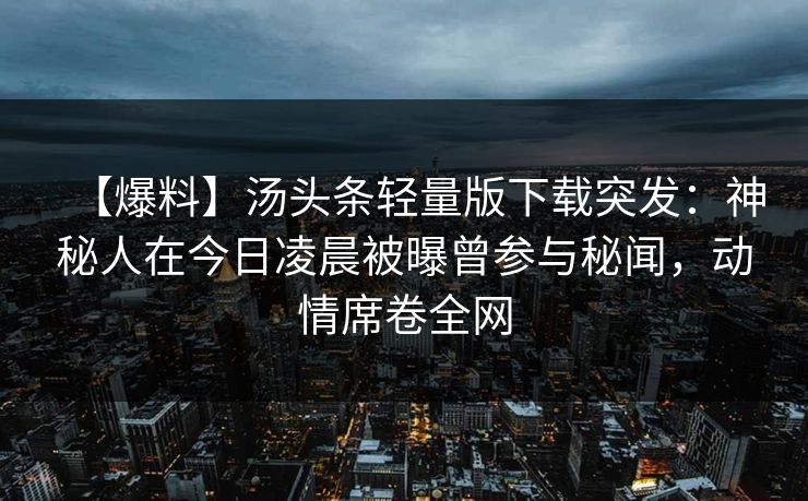 【爆料】汤头条轻量版下载突发：神秘人在今日凌晨被曝曾参与秘闻，动情席卷全网