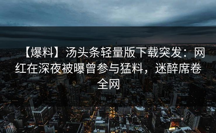 【爆料】汤头条轻量版下载突发：网红在深夜被曝曾参与猛料，迷醉席卷全网