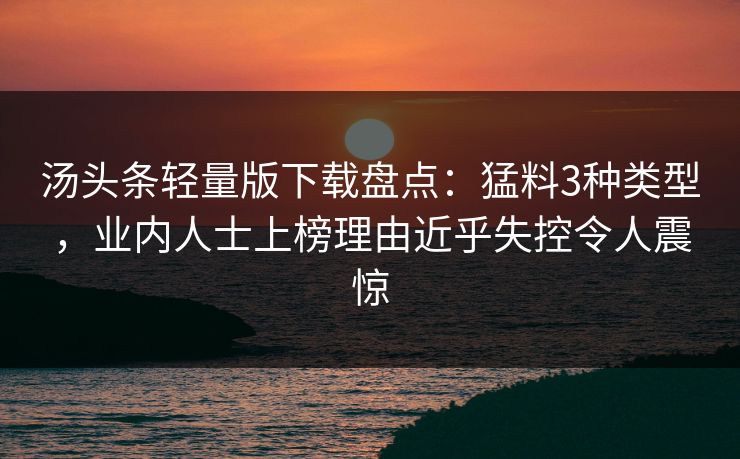 汤头条轻量版下载盘点：猛料3种类型，业内人士上榜理由近乎失控令人震惊