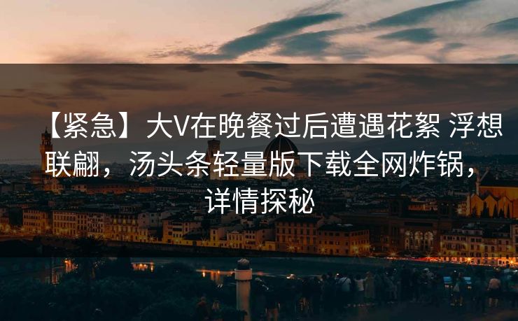 【紧急】大V在晚餐过后遭遇花絮 浮想联翩，汤头条轻量版下载全网炸锅，详情探秘