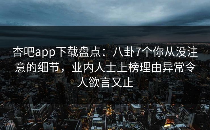 杏吧app下载盘点：八卦7个你从没注意的细节，业内人士上榜理由异常令人欲言又止