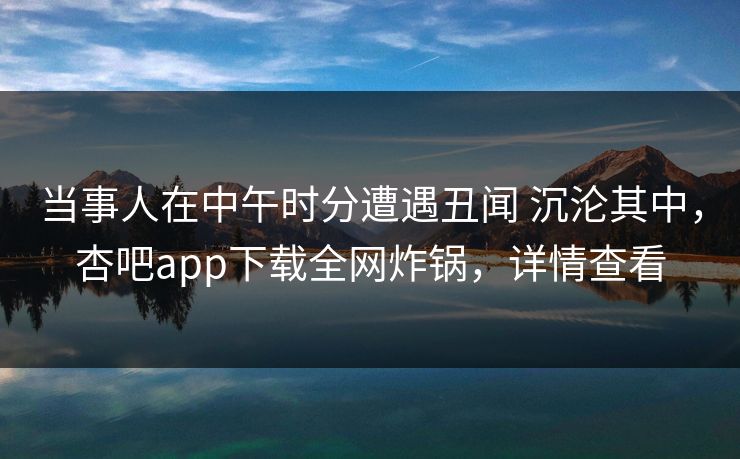 当事人在中午时分遭遇丑闻 沉沦其中，杏吧app下载全网炸锅，详情查看