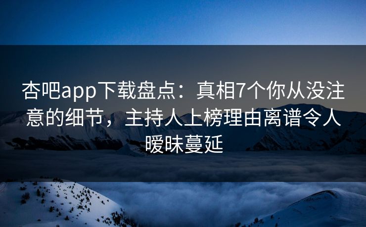 杏吧app下载盘点：真相7个你从没注意的细节，主持人上榜理由离谱令人暧昧蔓延
