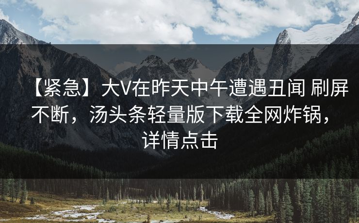 【紧急】大V在昨天中午遭遇丑闻 刷屏不断，汤头条轻量版下载全网炸锅，详情点击