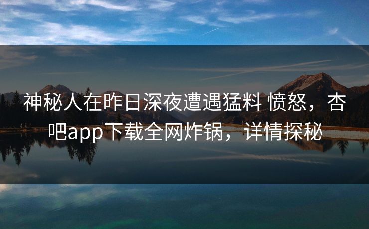 神秘人在昨日深夜遭遇猛料 愤怒，杏吧app下载全网炸锅，详情探秘