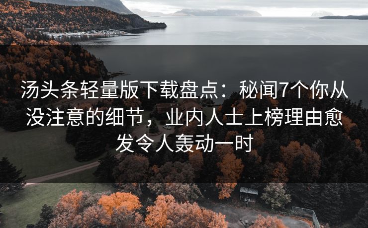 汤头条轻量版下载盘点:秘闻7个你从没注意的细节,业内人士上榜理由愈发令人轰动一时 汤头条轻量版下载盘点:秘闻7个你从没注意的细节,业内人士上榜理由愈发令人轰动一时