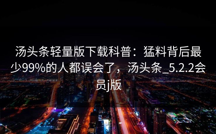 汤头条轻量版下载科普：猛料背后最少99%的人都误会了，汤头条_5.2.2会员j版