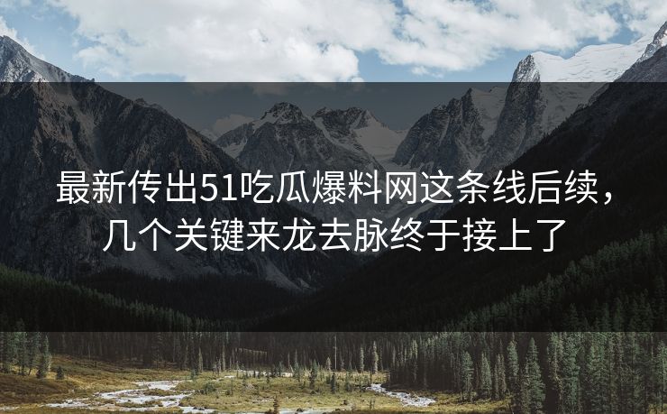 最新传出51吃瓜爆料网这条线后续，几个关键来龙去脉终于接上了