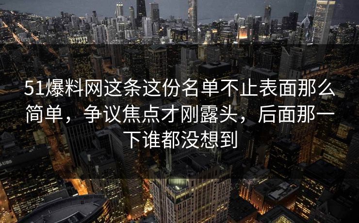 51爆料网这条这份名单不止表面那么简单，争议焦点才刚露头，后面那一下谁都没想到