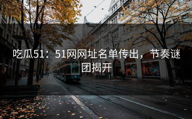 吃瓜51：51网网址名单传出，节奏谜团揭开
