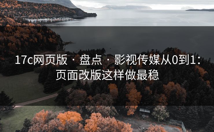 17c网页版 · 盘点 · 影视传媒从0到1：页面改版这样做最稳