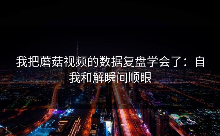 我把蘑菇视频的数据复盘学会了：自我和解瞬间顺眼