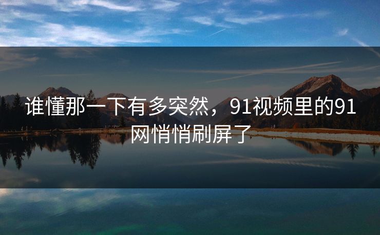 谁懂那一下有多突然，91视频里的91网悄悄刷屏了