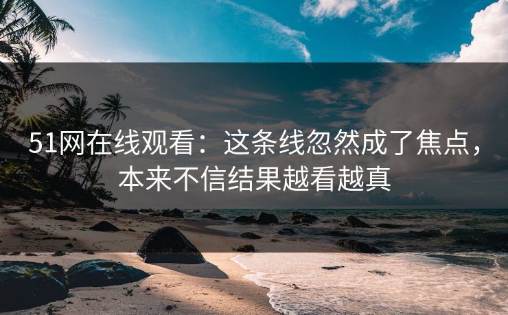 51网在线观看：这条线忽然成了焦点，本来不信结果越看越真