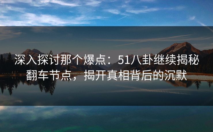深入探讨那个爆点：51八卦继续揭秘翻车节点，揭开真相背后的沉默