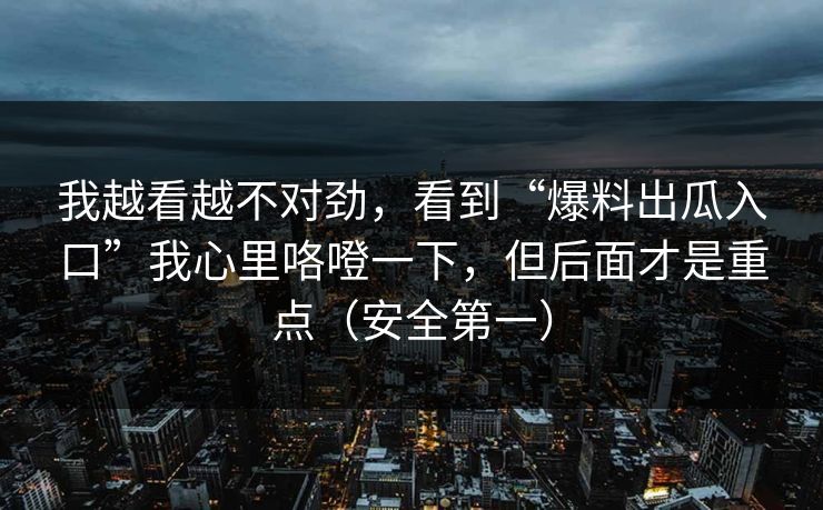 我越看越不对劲，看到“爆料出瓜入口”我心里咯噔一下，但后面才是重点（安全第一）