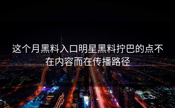 这个月黑料入口明星黑料拧巴的点不在内容而在传播路径