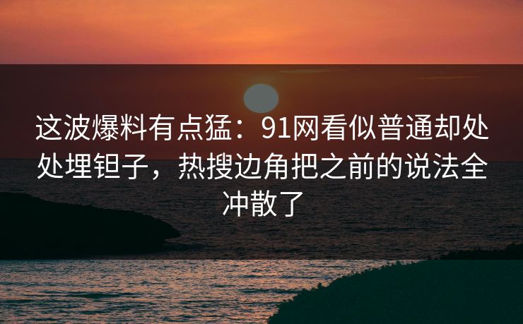 这波爆料有点猛:91网看似普通却处处埋钽子,热搜边角把之前的说法全冲散了 这波爆料有点猛:91网看似普通却处处埋钽子,热搜边角把之前的说法全冲散了