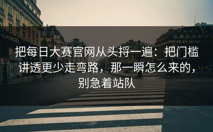 把每日大赛官网从头捋一遍：把门槛讲透更少走弯路，那一瞬怎么来的，别急着站队