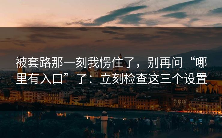 被套路那一刻我愣住了,别再问“哪里有入口”了:立刻检查这三个设置 被套路那一刻我愣住了,别再问“哪里有入口”了:立刻检查这三个设置