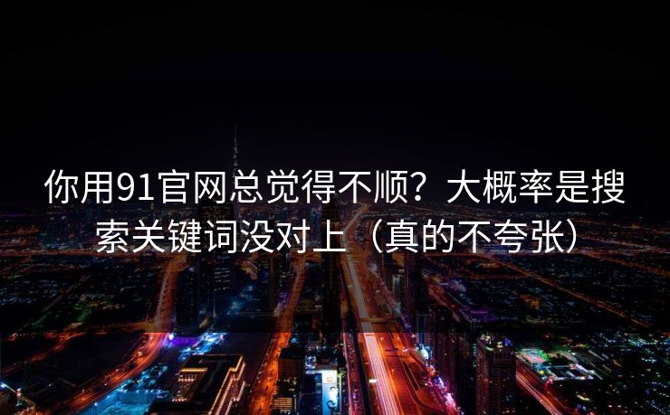 你用91官网总觉得不顺？大概率是搜索关键词没对上（真的不夸张）