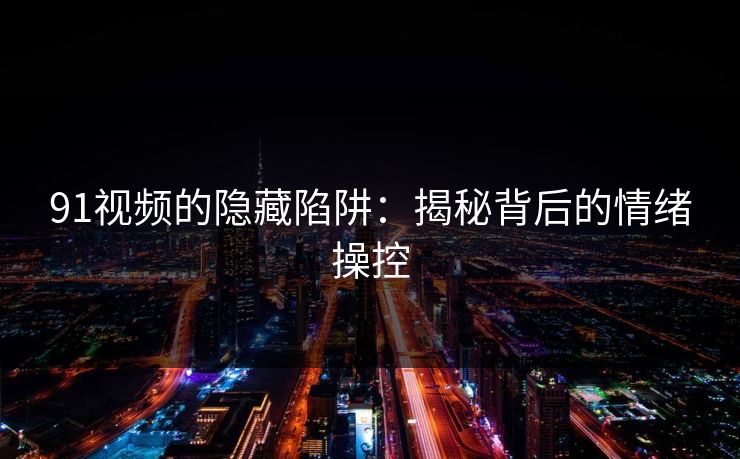 91视频的隐藏陷阱：揭秘背后的情绪操控
