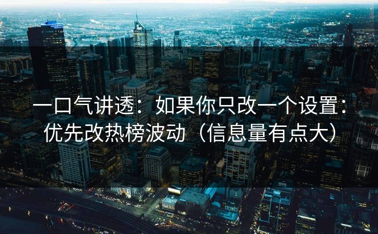 一口气讲透：如果你只改一个设置：优先改热榜波动（信息量有点大）