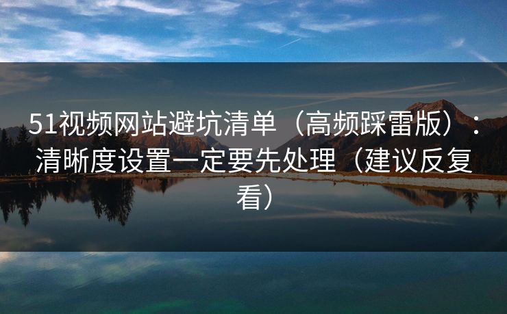 51视频网站避坑清单（高频踩雷版）：清晰度设置一定要先处理（建议反复看）