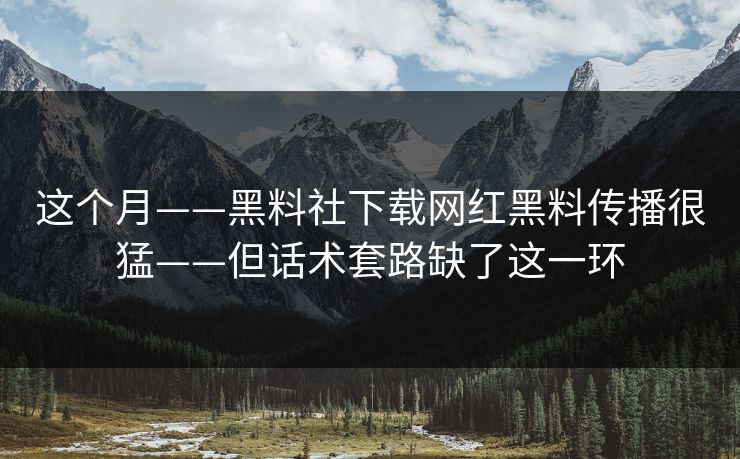 这个月——黑料社下载网红黑料传播很猛——但话术套路缺了这一环