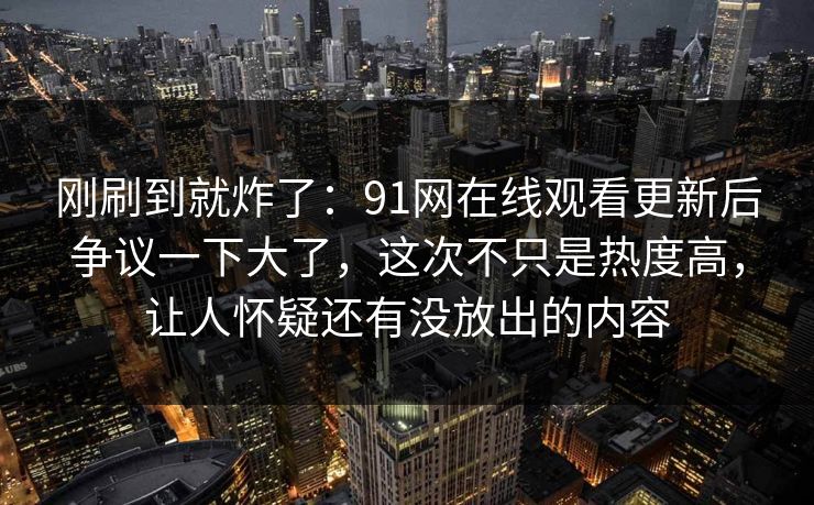 刚刷到就炸了：91网在线观看更新后争议一下大了，这次不只是热度高，让人怀疑还有没放出的内容
