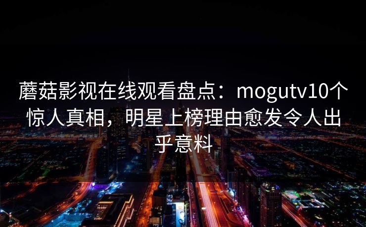 蘑菇影视在线观看盘点：mogutv10个惊人真相，明星上榜理由愈发令人出乎意料