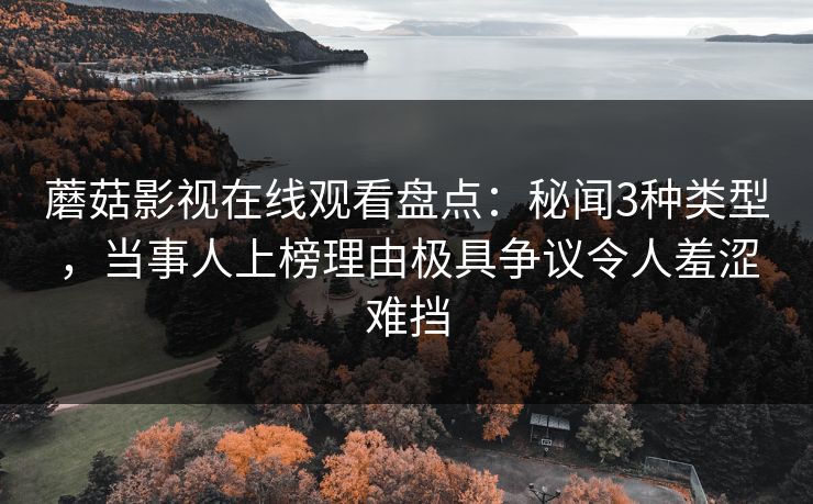 蘑菇影视在线观看盘点：秘闻3种类型，当事人上榜理由极具争议令人羞涩难挡