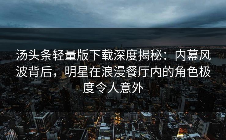 汤头条轻量版下载深度揭秘：内幕风波背后，明星在浪漫餐厅内的角色极度令人意外