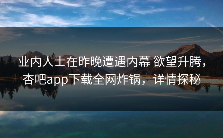 业内人士在昨晚遭遇内幕 欲望升腾，杏吧app下载全网炸锅，详情探秘