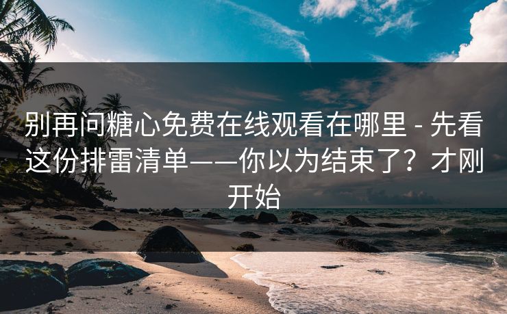别再问糖心免费在线观看在哪里 - 先看这份排雷清单——你以为结束了？才刚开始