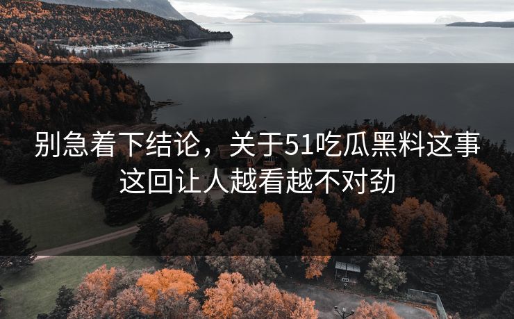 别急着下结论,关于51吃瓜黑料这事这回让人越看越不对劲 别急着下结论,关于51吃瓜黑料这事这回让人越看越不对劲