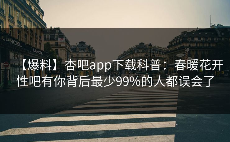 【爆料】杏吧app下载科普：春暖花开性吧有你背后最少99%的人都误会了