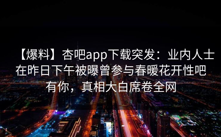 【爆料】杏吧app下载突发：业内人士在昨日下午被曝曾参与春暖花开性吧有你，真相大白席卷全网